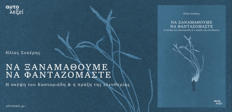 ΝΑ ΞΑΝΑΜΑΘΟΥΜΕ ΝΑ ΦΑΝΤΑΖΟΜΑΣΤΕ. Η σκέψη του Καστοριάδη & η πράξη της ελευθερίας – Νέα κυκλοφορία